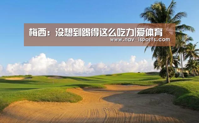 梅西:没想到踢得这么吃力|爱体育(图1) 爱体育