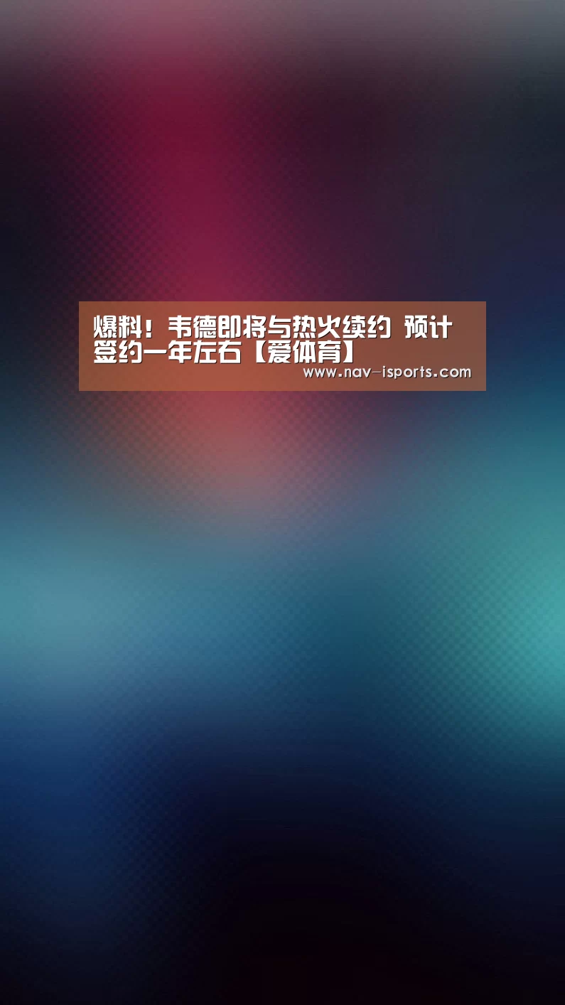 爆料!韦德即将与热火续约 预计签约一年左右【爱体育】(图1) 爱体育
